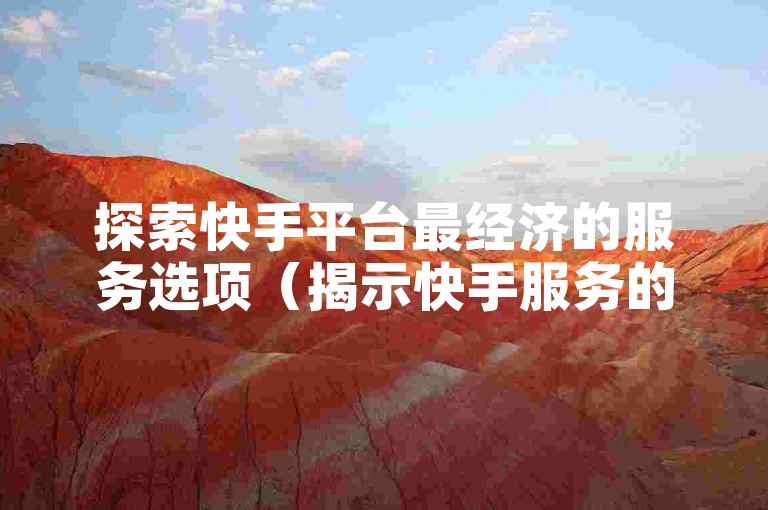 探索快手平台最经济的服务选项（揭示快手服务的成本效益）。