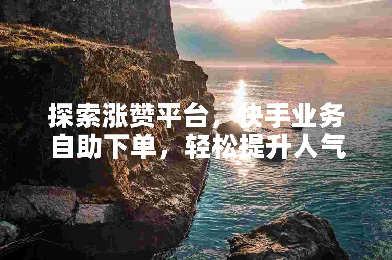 探索涨赞平台，快手业务自助下单，轻松提升人气。