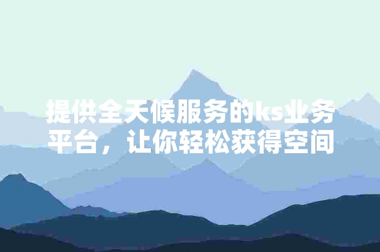 提供全天候服务的ks业务平台，让你轻松获得空间赞，只需一毛钱即可享受数万点赞的惊喜。