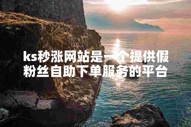 ks秒涨网站是一个提供假粉丝自助下单服务的平台。
