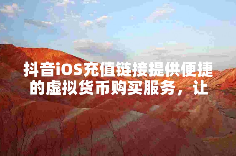 抖音iOS充值链接提供便捷的虚拟货币购买服务，让你在享受社交娱乐的同时轻松管理账户余额。