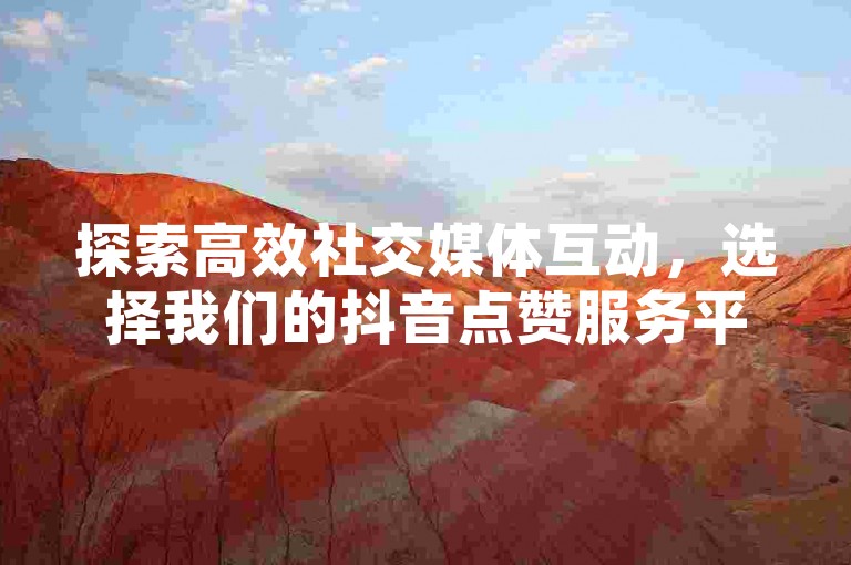 探索高效社交媒体互动，选择我们的抖音点赞服务平台，享受成本效益高的订单处理体验。