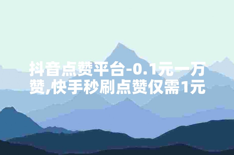 抖音点赞平台-0.1元一万赞,快手秒刷点赞仅需1元1000赞
