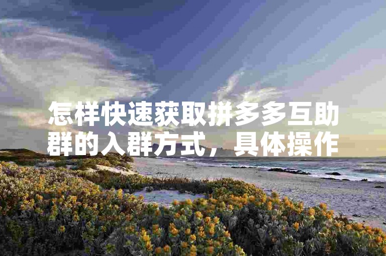 怎样快速获取拼多多互助群的入群方式，具体操作流程解析。