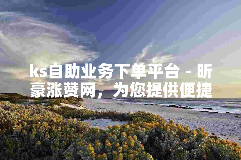 ks自助业务下单平台 - 昕豪涨赞网，为您提供便捷的在线服务。