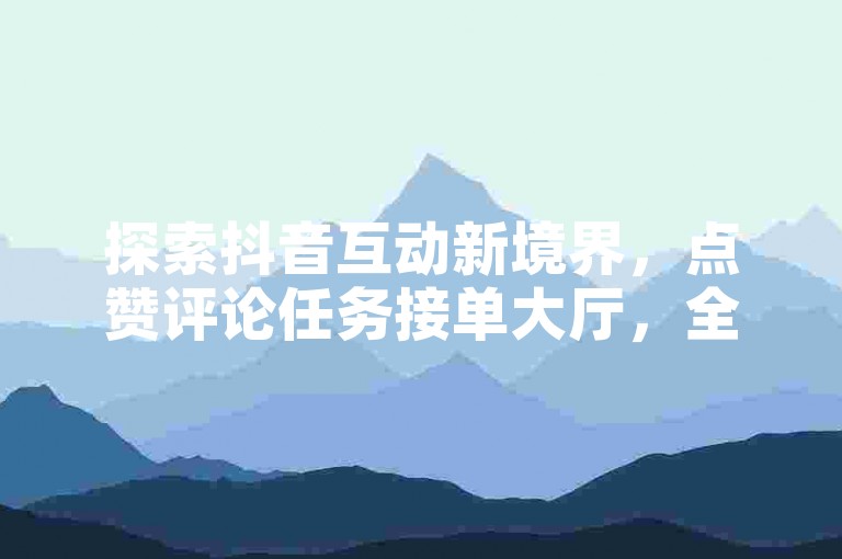 探索抖音互动新境界，点赞评论任务接单大厅，全天候24小时为您的社交影响力加油助力。