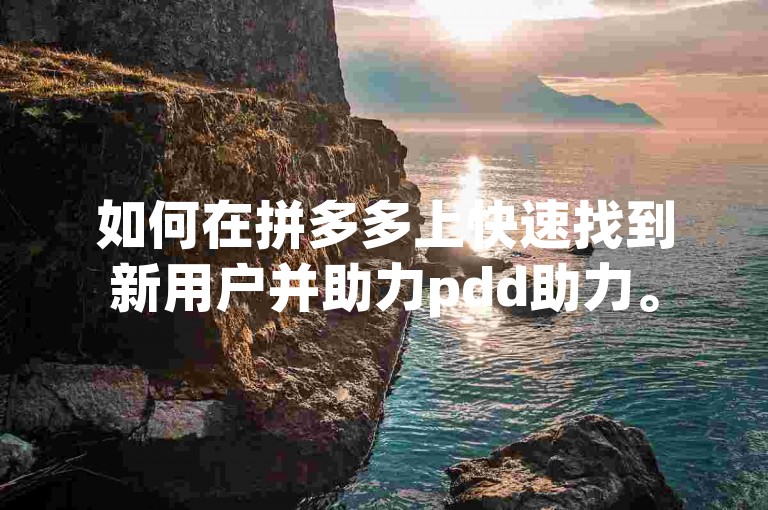 如何在拼多多上快速找到新用户并助力pdd助力。