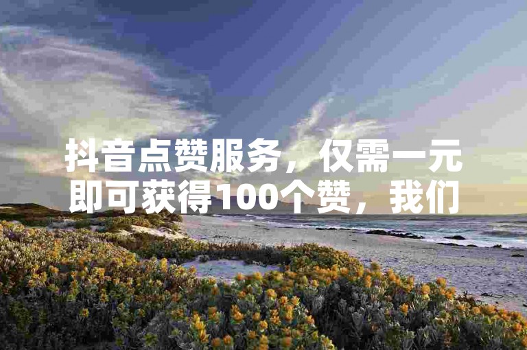 抖音点赞服务，仅需一元即可获得100个赞，我们是全网领先的点赞平台。