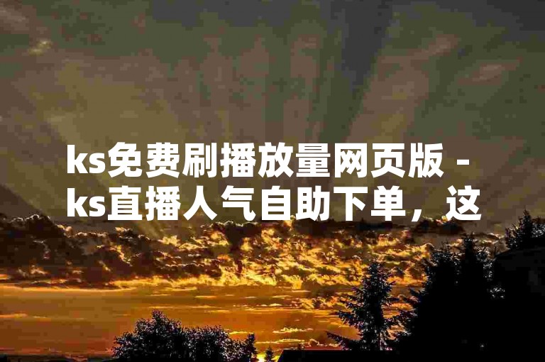 ks免费刷播放量网页版 - ks直播人气自助下单，这个句子描述了一种在线服务，可以帮助用户在快手平台上免费增加视频播放量和直播人气。