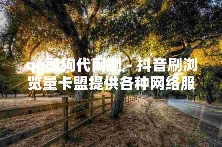qq酷狗代网刷 - 抖音刷浏览量卡盟提供各种网络服务，包括代刷抖音拆红包和快手买真人100条评论。