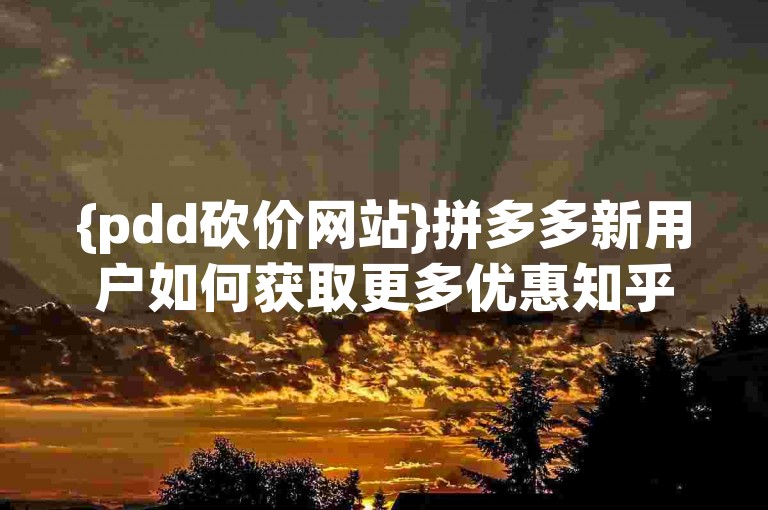 {pdd砍价网站}拼多多新用户如何获取更多优惠知乎推荐