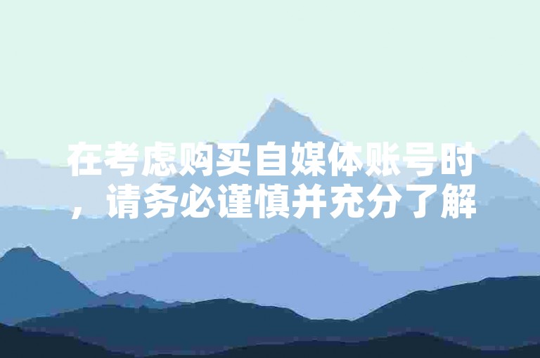 在考虑购买自媒体账号时，请务必谨慎并充分了解相关风险和合规性要求。