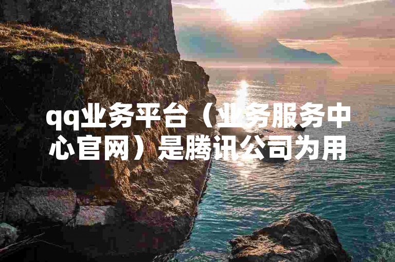 qq业务平台（业务服务中心官网）是腾讯公司为用户提供各项增值服务的专业网站。