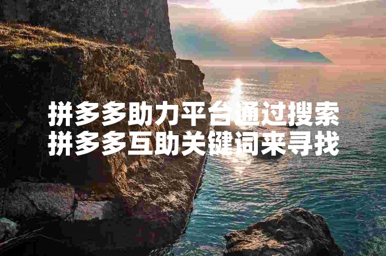 拼多多助力平台通过搜索拼多多互助关键词来寻找相关的互助网站。