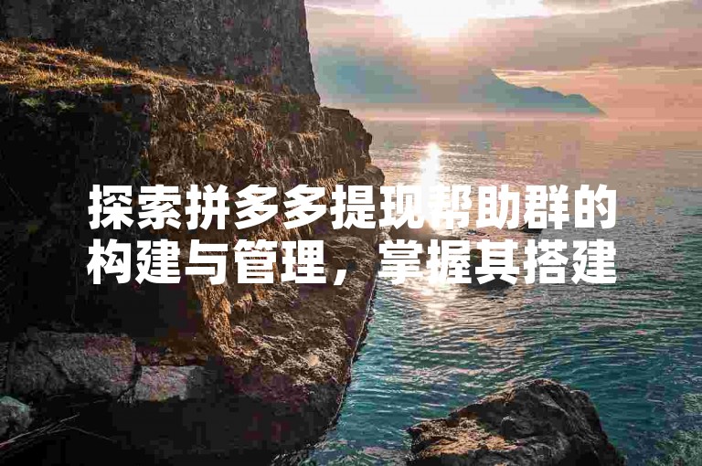 探索拼多多提现帮助群的构建与管理，掌握其搭建和运营的关键方法。