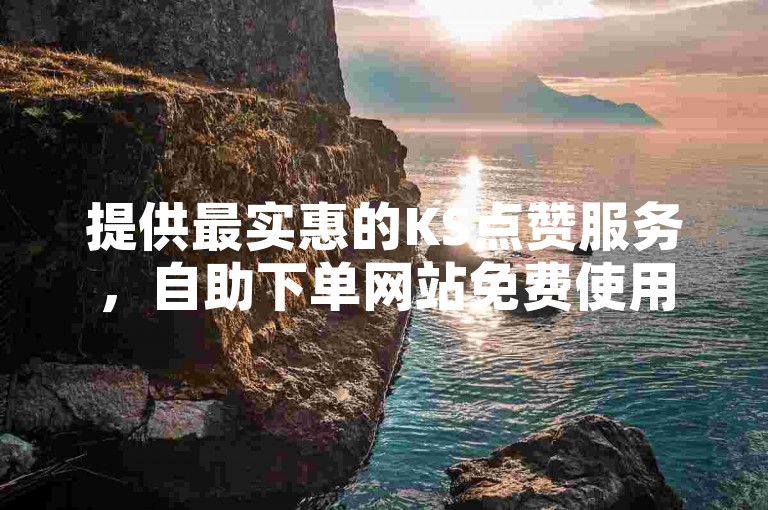 提供最实惠的KS点赞服务，自助下单网站免费使用。