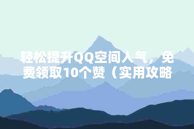 轻松提升QQ空间人气，免费领取10个赞（实用攻略，零成本，迅速收获QQ空间10个赞）