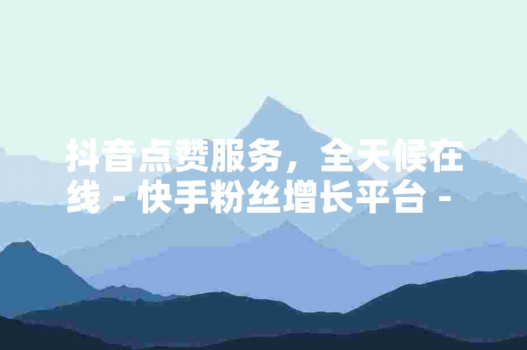 抖音点赞服务，全天候在线 - 快手粉丝增长平台 - 起价0.01元，由小白龙马山有限公司提供。