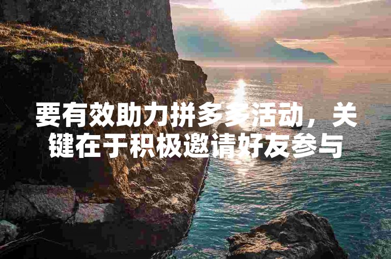 要有效助力拼多多活动，关键在于积极邀请好友参与，并利用社交媒体平台广泛传播，同时关注官方发布的任务和奖励机制，合理规划助力时间和策略。