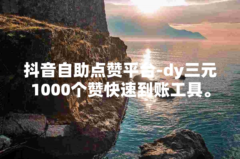 抖音自助点赞平台-dy三元1000个赞快速到账工具。