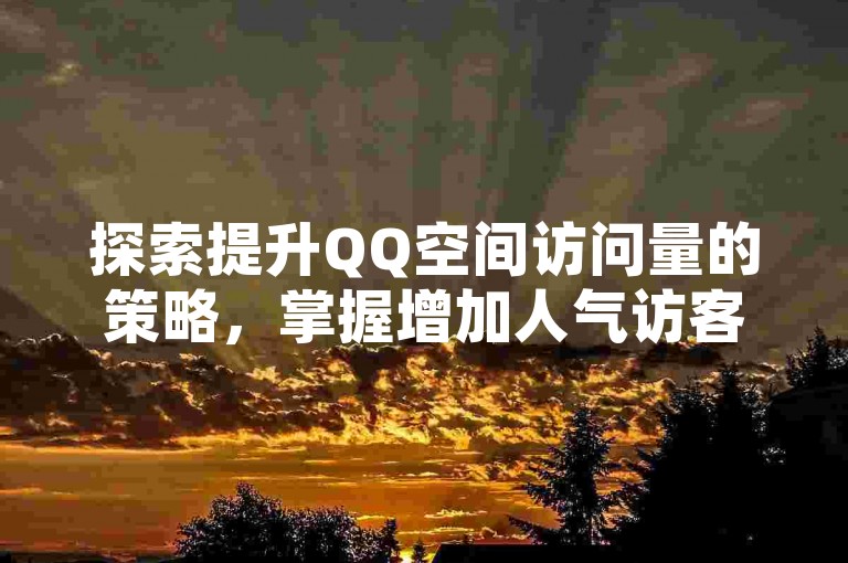 探索提升QQ空间访问量的策略，掌握增加人气访客的实用技巧。
