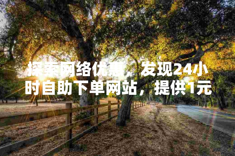 探索网络优惠，发现24小时自助下单网站，提供1元1000赞服务，以及ks免费业务平台和影视会员批发一手货源。