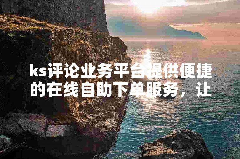 ks评论业务平台提供便捷的在线自助下单服务，让您轻松获取ks评论赞。