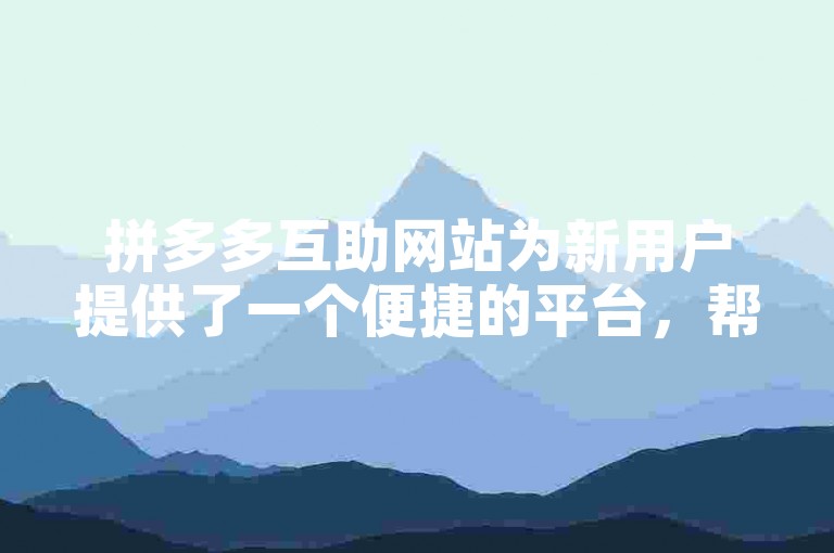 拼多多互助网站为新用户提供了一个便捷的平台，帮助他们快速融入并享受购物的乐趣。
