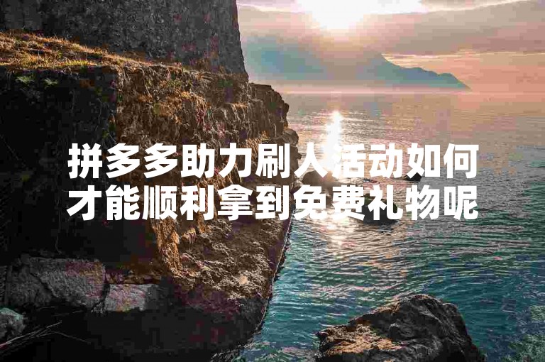 拼多多助力刷人活动如何才能顺利拿到免费礼物呢？