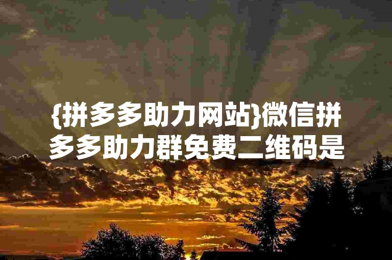 {拼多多助力网站}微信拼多多助力群免费二维码是否真实可靠知乎。
