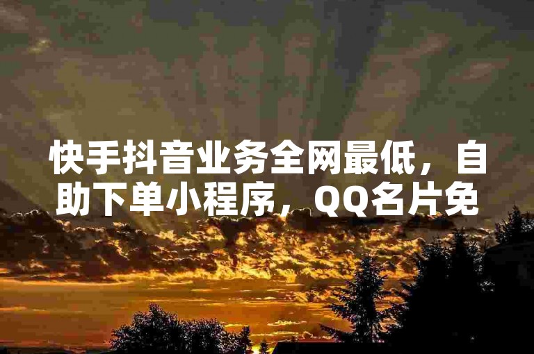 快手抖音业务全网最低，自助下单小程序，QQ名片免费互赞软件下载，快手流量推广软件免费。