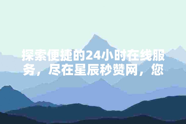 探索便捷的24小时在线服务，尽在星辰秒赞网，您的抖音业务增长伙伴。