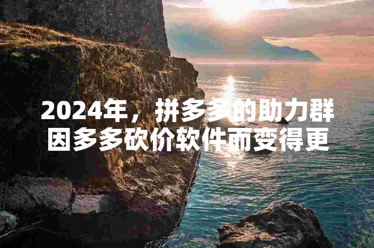 2024年，拼多多的助力群因多多砍价软件而变得更加活跃。
