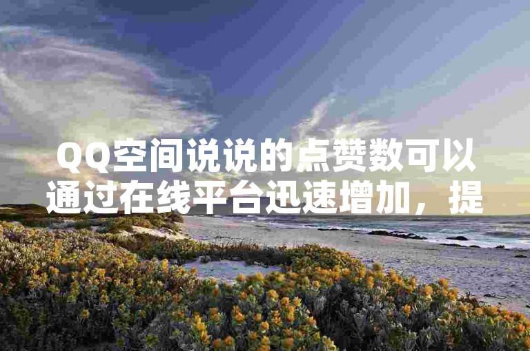 QQ空间说说的点赞数可以通过在线平台迅速增加，提升你的社交影响力。