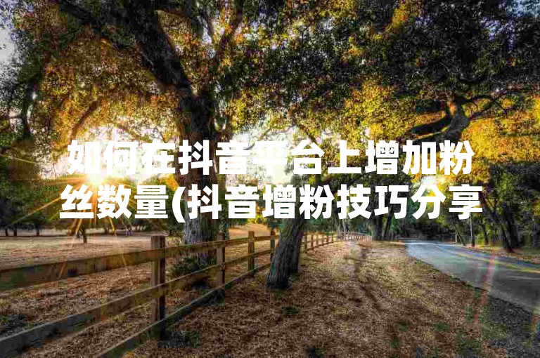 如何在抖音平台上增加粉丝数量(抖音增粉技巧分享)。