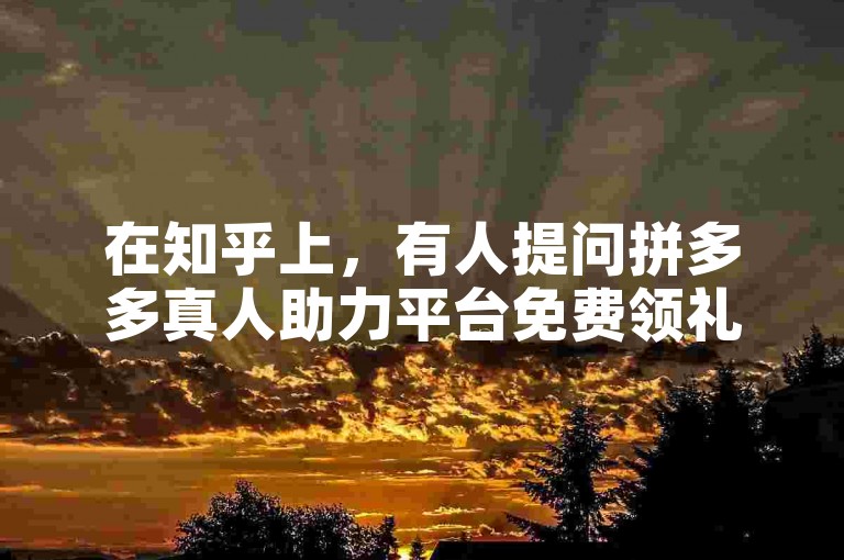 在知乎上，有人提问拼多多真人助力平台免费领礼物的真实性，引发了广泛的讨论。