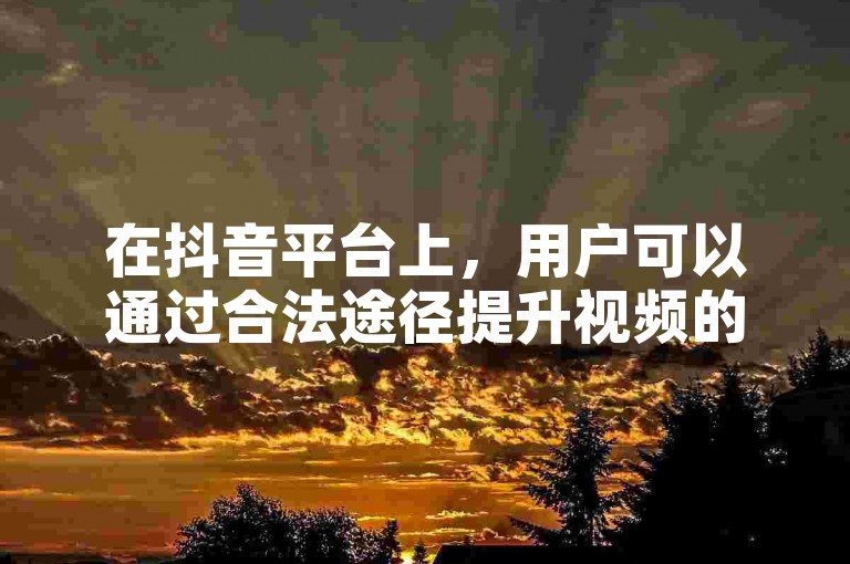 在抖音平台上，用户可以通过合法途径提升视频的点赞数，增加内容的曝光度。