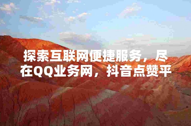 探索互联网便捷服务，尽在QQ业务网，抖音点赞平台 - 卡盟自助下单，享受24小时不间断的全网最优价格。