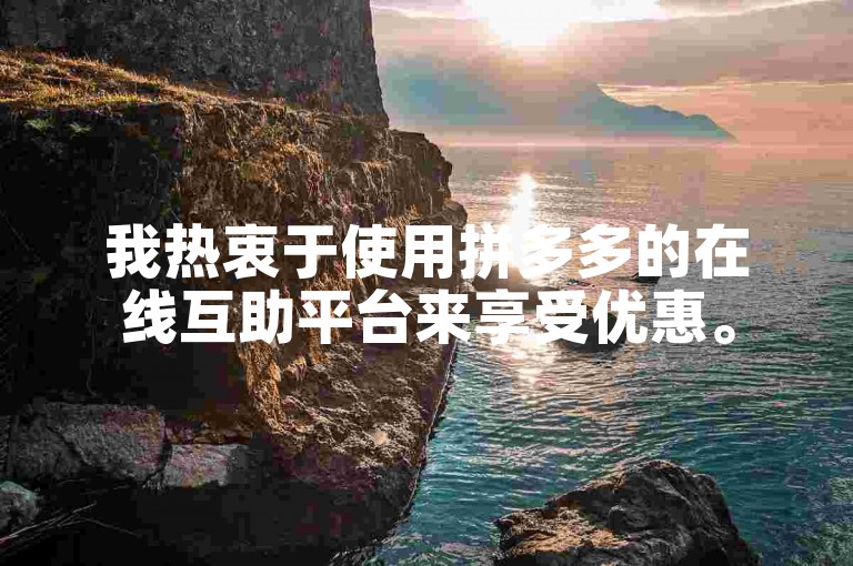 我热衷于使用拼多多的在线互助平台来享受优惠。