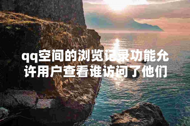 qq空间的浏览记录功能允许用户查看谁访问了他们的个人主页。