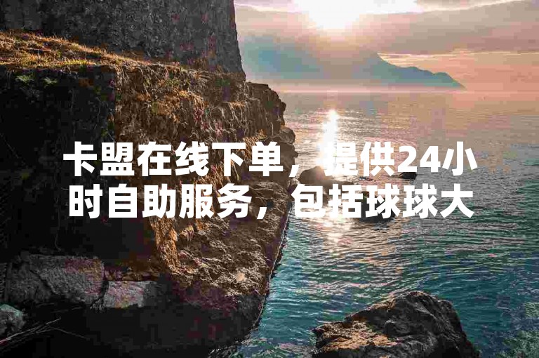 卡盟在线下单，提供24小时自助服务，包括球球大作战点赞、哔哩哔哩播放量购买等多种功能。