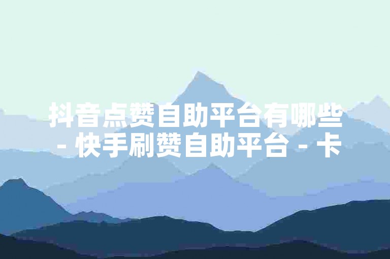 抖音点赞自助平台有哪些 - 快手刷赞自助平台 - 卡盟24小时在线自助下单