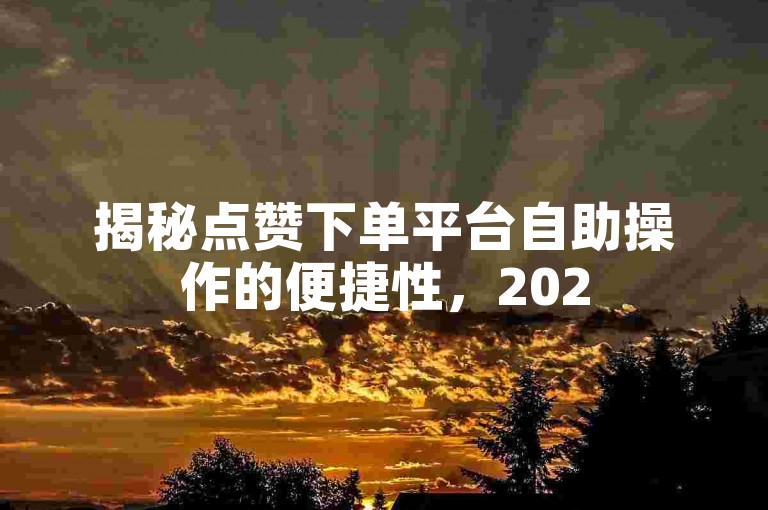 揭秘点赞下单平台自助操作的便捷性，2025年必备技能！
