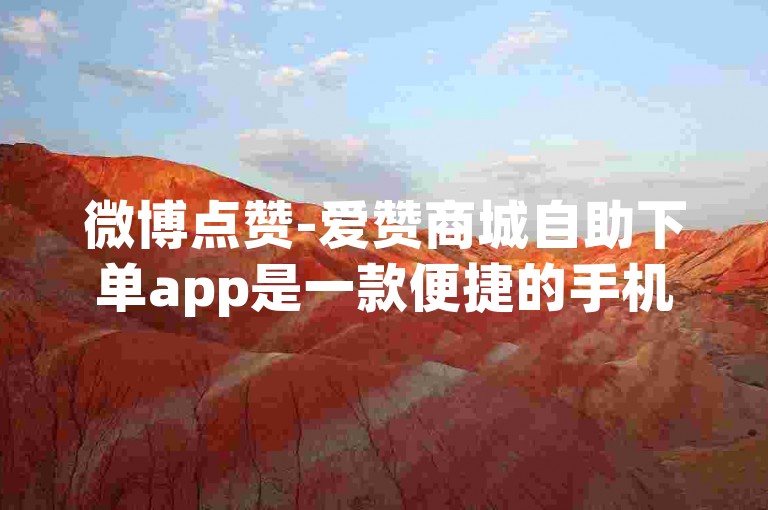 微博点赞-爱赞商城自助下单app是一款便捷的手机应用程序，让用户能够轻松地为自己喜欢的微博内容点赞。