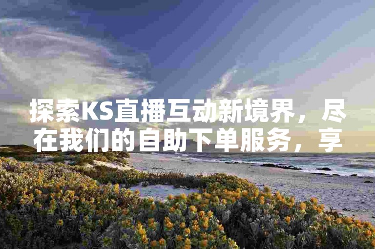 探索KS直播互动新境界，尽在我们的自助下单服务，享受抖音上最具竞争力的优惠。