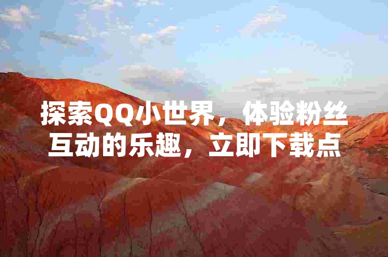 探索QQ小世界，体验粉丝互动的乐趣，立即下载点赞助手App，轻松管理你的在线社交影响力。