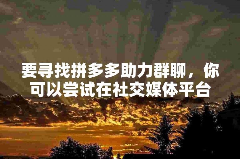 要寻找拼多多助力群聊，你可以尝试在社交媒体平台上搜索相关话题或加入特定的互助小组。