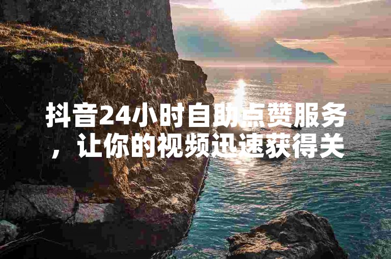 抖音24小时自助点赞服务，让你的视频迅速获得关注（深度解析抖音24自助工具）
