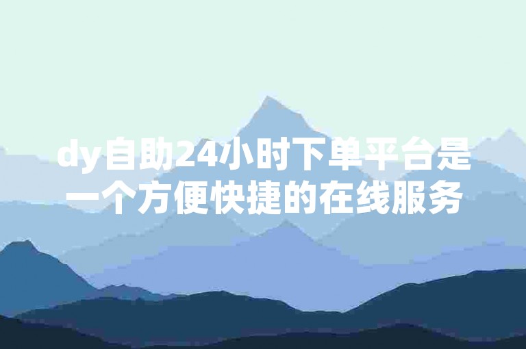 dy自助24小时下单平台是一个方便快捷的在线服务系统，允许用户随时提交订单并享受无缝的购物体验。