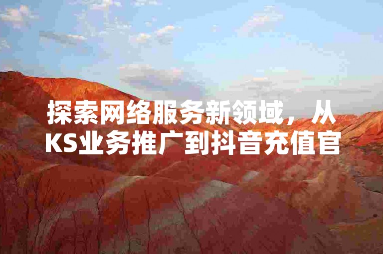 探索网络服务新领域，从KS业务推广到抖音充值官方iOS平台，再到拼多多的创新销售策略及QQ点赞服务，每一步都彰显着数字营销的无限可能。
